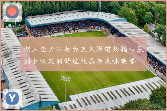 湖人全力以赴为里夫斯续约精心策划会议定制舒适礼品与美味晚餐