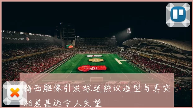 梅西雕像引发球迷热议造型与真实相差甚远令人失望