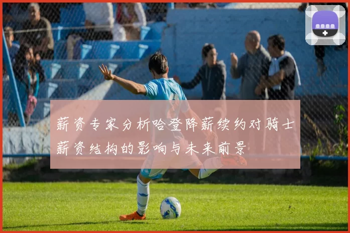 薪资专家分析哈登降薪续约对骑士薪资结构的影响与未来前景